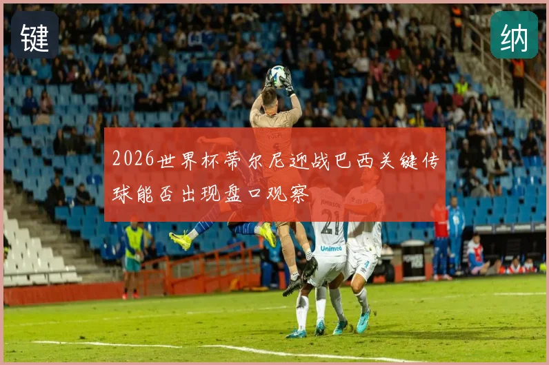 2026世界杯蒂尔尼迎战巴西关键传球能否出现盘口观察