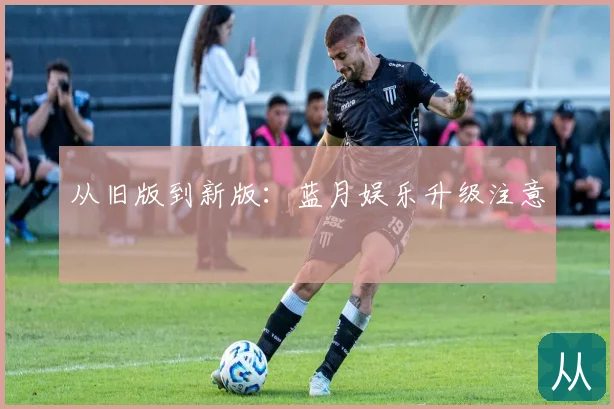 从旧版到新版：蓝月娱乐升级注意