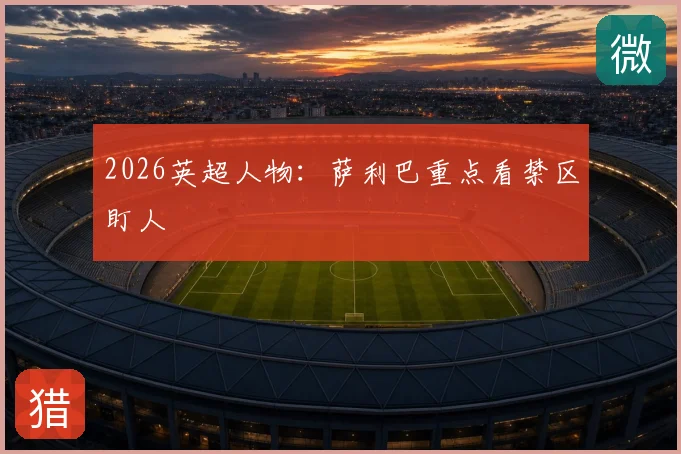 2026英超人物：萨利巴重点看禁区盯人
