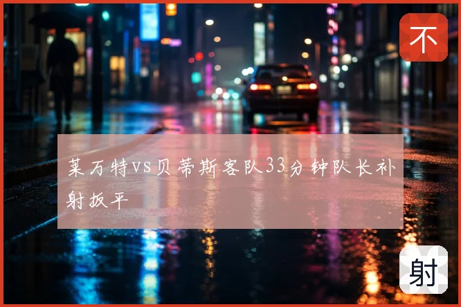 莱万特vs贝蒂斯客队33分钟队长补射扳平