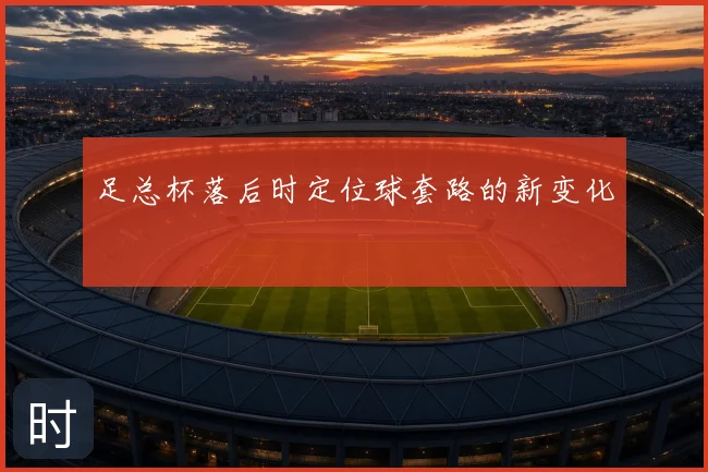 足总杯落后时定位球套路的新变化