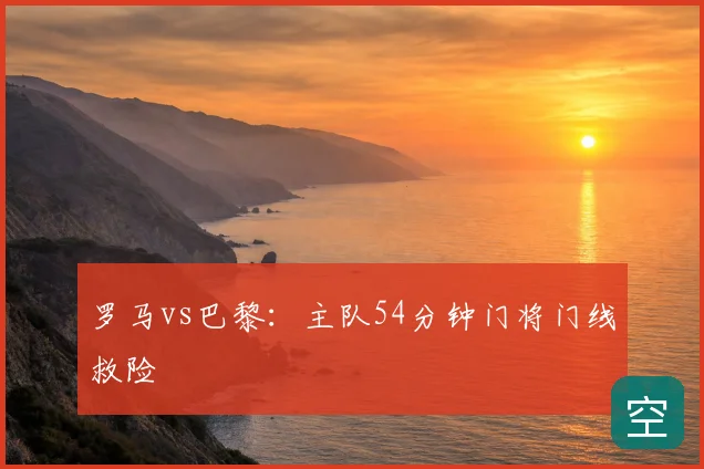 罗马vs巴黎：主队54分钟门将门线救险
